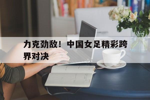 包含力克劲敌!中国女足精彩跨界对决的词条