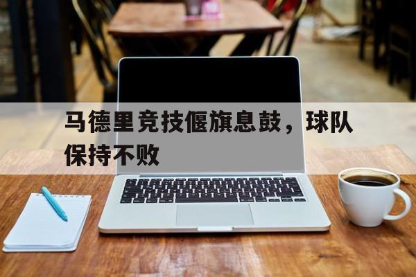 马德里竞技偃旗息鼓,球队保持不败的简单介绍