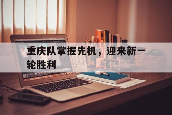 包含重庆队掌握先机,迎来新一轮胜利的词条