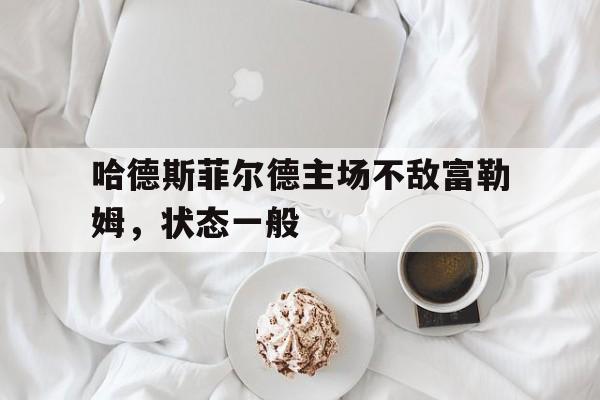 哈德斯菲尔德主场不敌富勒姆,状态一般的简单介绍