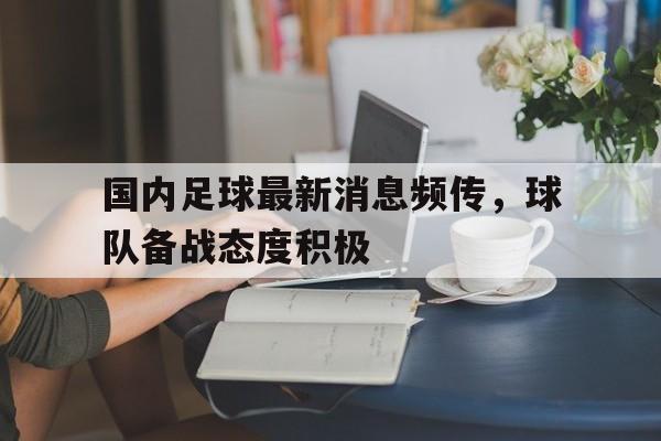 国内足球最新消息频传，球队备战态度积极的简单介绍