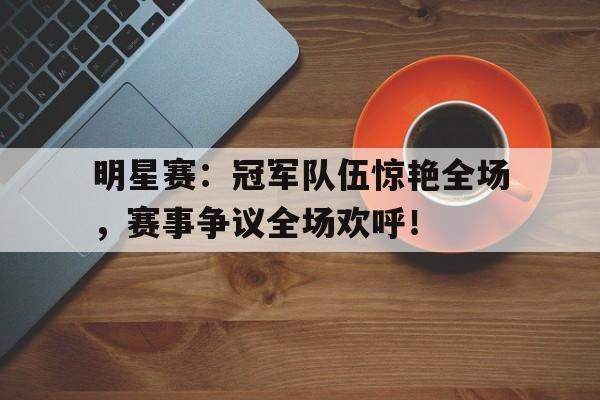 明星赛：冠军队伍惊艳全场，赛事争议全场欢呼！