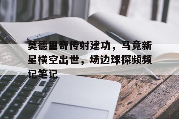 莫德里奇传射建功，马竞新星横空出世，场边球探频频记笔记