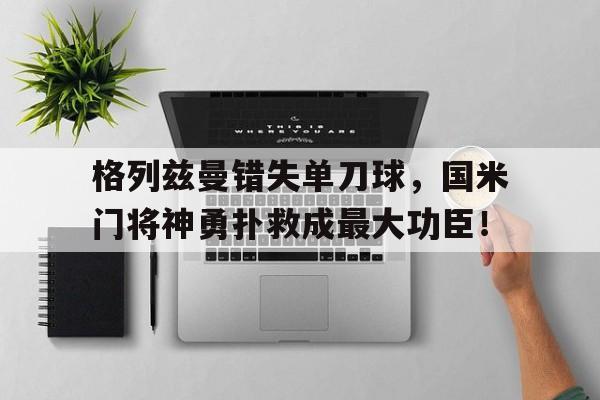 格列兹曼错失单刀球，国米门将神勇扑救成最大功臣！