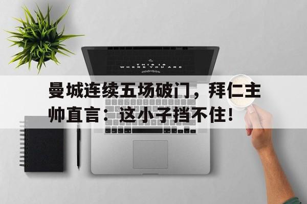 曼城连续五场破门，拜仁主帅直言：这小子挡不住！