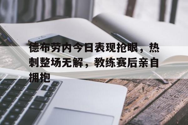 德布劳内今日表现抢眼，热刺整场无解，教练赛后亲自拥抱德布劳内踢前锋
