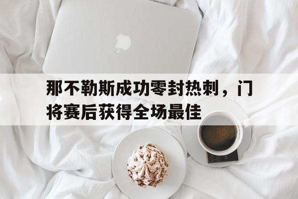 那不勒斯成功零封热刺，门将赛后获得全场最佳那不勒斯夏季转会