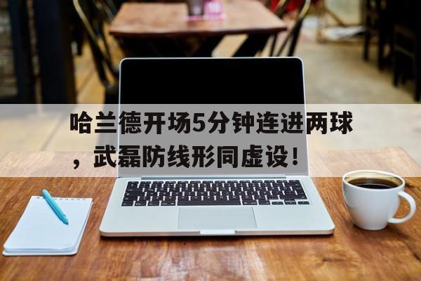 哈兰德开场5分钟连进两球，武磊防线形同虚设！